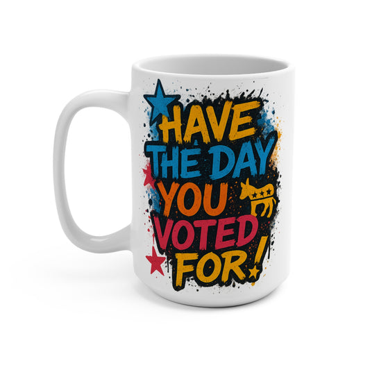 Have The Day You Voted For Mug – Funny Political Coffee Cup With Bold Artwork, Sarcastic Statement Ceramic Drinkware Gift